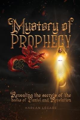 The Mystery of Prophecy: Revealing the secrets of the books of Daniel and Revelation - Harlan Legare - cover