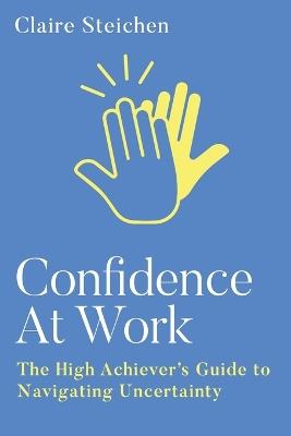 Confidence at Work: The High Achiever's Guide to Navigating Uncertainty - Claire Steichen - cover