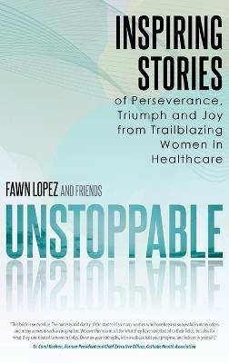 Unstoppable: Inspiring Stories of Perseverance, Triumph and Joy from Trailblazing Women in Healthcare - Fawn Lopez - cover