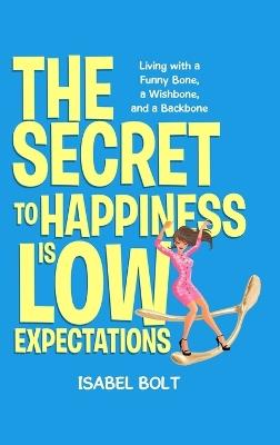 The Secret to Happiness Is Low Expectations: Living with a Funny Bone, a Wishbone, and a Backbone - Isabel Bolt - cover