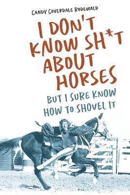 I Don't Know Sh*t about Horses: But I Sure Know How to Shovel It - Candy Rodewald - cover