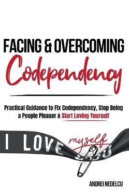 Facing and Overcoming Codependency: Practical Guidance to Fix Your Codependency, Stop Being a People Pleaser, and Start Loving Yourself - Andrei Nedelcu - cover