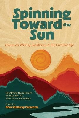 Spinning Toward the Sun: Essays on Writing, Resilience, & the Creative Life - Nora Shalaway Carpenter,Sean Petrie,Erin Entrada Kelly - cover