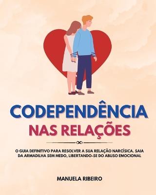 Codependência Nas Relações: O Guia Definitivo para Resolver a Sua Relação Narcísica. Saia da Armadilha Sem Medo, Libertando-Se do Abuso Emocional - Manuela Ribeiro - cover