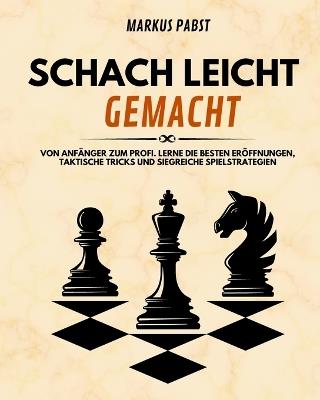 Schach leicht gemacht: Von Anfänger zum Profi. Lerne die besten Eröffnungen, taktische Tricks und siegreiche Spielstrategien - Markus Pabst - cover