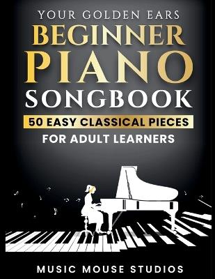 Your Golden Ears: Beginner Piano Songbook: 50 Easy Classical Pieces for Adult Learners - Music Mouse Studios - cover