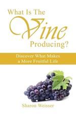 What Is The Vine Producing?: Discover What Makes a More Fruitful Life