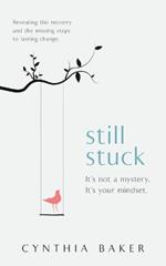 Still Stuck: It's not a mystery. It's your mindset. Revealing the mystery and the missing steps to lasting change.