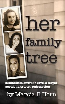 Her Family Tree: Alcoholism, Murder, Love, a Tragic Accident, Prison, Redemption - Marcia B Horn - cover