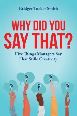 Why Did You Say That?: Five Things Managers Say That Stifle Creativity - Bridget Tucker Smith - cover