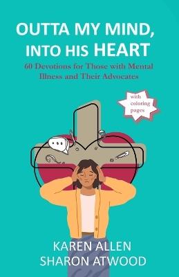 Outta My Mind, Into His Heart: 60 Devotions for Those with Mental Illness and Their Advocates - Karen Allen,Sharon Atwood - cover