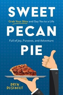Sweet Pecan Pie: Grab Your Slice and Say Yes to a Life Full of Joy, Purpose, and Adventure - Drew Dusebout - cover