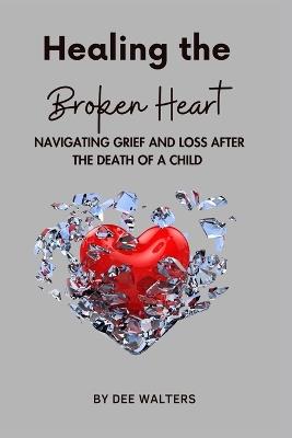 Healing the Broken Heart NAVIGATING GRIEF AND LOSS AFTER THE DEATH OF A CHILD - Dee Walters - cover