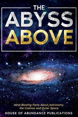 The Abyss Above: Mind-Blowing Facts About Astronomy, the Cosmos, and Outer Space - House of Abundance Publications - cover