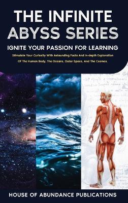 The Infinite Abyss Series: Ignite Your Passion for Learning: Stimulate Your Curiosity With Astounding Facts and in-depth Exploration of the Human Body, the Oceans, Outer Space, and the Cosmos.: Ignite Your Passion for Learning - House of Abundance Publications - cover