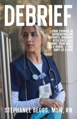 Debrief: True Stories of Advocating for Patients, Building Resilience, and Finding Your Voice As a Nurse-One Shift at a Time - Stephanee Beggs - cover