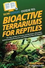 HowExpert Guide to Bioactive Terrariums for Reptiles: 101 Tips on How to Create and Maintain a Beautiful, Self-Sustaining Ecosystem and Habitat for Your Pet Reptile