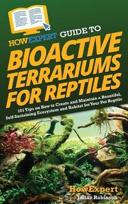 HowExpert Guide to Bioactive Terrariums for Reptiles: 101 Tips on How to Create and Maintain a Beautiful, Self-Sustaining Ecosystem and Habitat for Your Pet Reptile - Howexpert,Jillian Robinson - cover