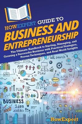 HowExpert Guide to Business and Entrepreneurship: The Ultimate Handbook to Starting, Managing, and Growing a Successful Business with Practical Strategies, Proven Techniques, and Real-World Insights - Howexpert - cover