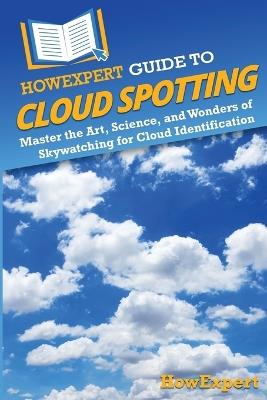 HowExpert Guide to Cloud Spotting: Master the Art, Science, and Wonders of Skywatching for Cloud Identification - Howexpert - cover
