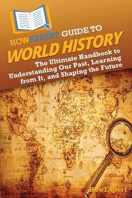 HowExpert Guide to World History: The Ultimate Handbook to Understanding Our Past, Learning from It, and Shaping the Future - Howexpert - cover