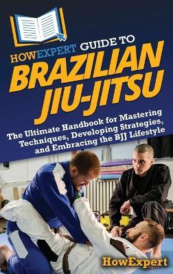 HowExpert Guide to Brazilian Jiu-Jitsu: The Ultimate Handbook for Mastering Techniques, Developing Strategies, and Embracing the BJJ Lifestyle - Howexpert - cover