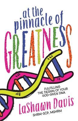 At the Pinnacle of Greatness: Fulfilling the Design of Your God-Given DNA - Lashawn Davis - cover