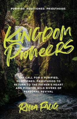 Kingdom Pioneers: The Call for a Purified, Positioned, Priesthood to Return to the Fathers Heart and Pioneer Wild Rivers of Personal Revival - Rhea Falig - cover