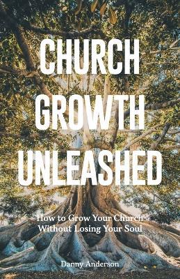 Church Growth Unleashed: How to Grow Your Church Without Losing Your Soul - Danny Anderson - cover