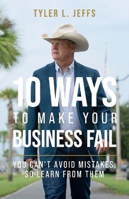 10 Ways to Make Your Business Fail: You Can't Avoid Mistakes, So Learn From Them - Tyler L Jeffs - cover