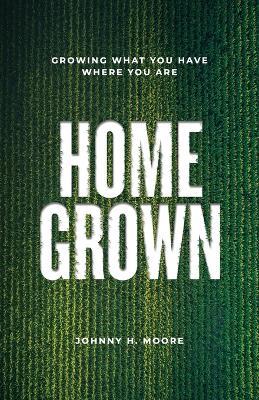 Home Grown: Growing What You Have Where You Are - Johnny H Moore - cover