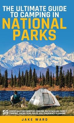 The Ultimate Guide to Camping in National Parks: 59 Essentials for Campfire Cooking, Backpacking, Family Camping, Hiking Gear, and Emergency Planning - Jake Ward - cover