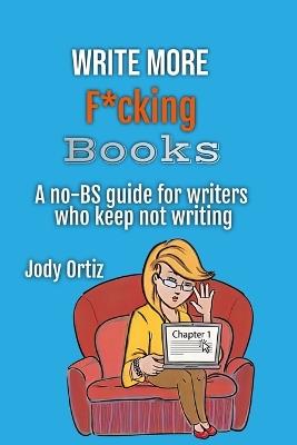 Write More F*cking Books: A no-BS guide for writers who keep not writing: A no-BS guide for writers who keep not writing - Jody Ortiz - cover