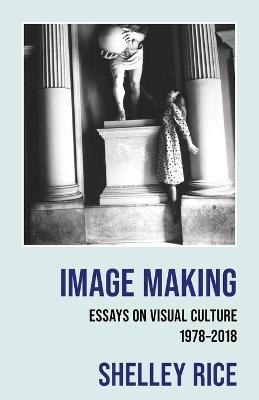 Image Making: Essays on Visual Culture (1978-2018) - Shelley Rice - cover