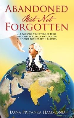 Abandoned but Not Forgotten: "One woman's true story of being abducted as a child. To scouring the planet for her birth parents." - Dana Priyanka Hammond - cover