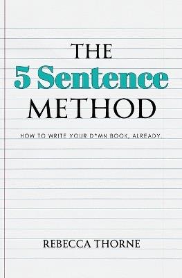 The 5 Sentence Method: How to Write Your D*mn Book, Already. - Rebecca Thorne - cover
