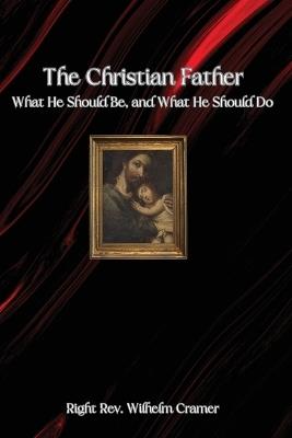 The Christian Father: What He Should Be, and What He Should Do - Wilhelm Cramer - cover