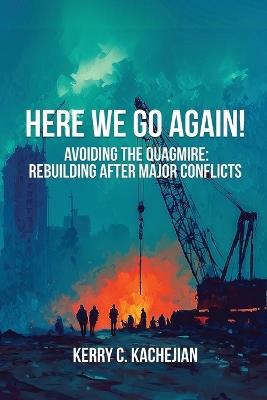 Here We Go Again!: Avoiding The Quagmire: Rebuilding After Major Conflicts - Kerry C Kachejian - cover
