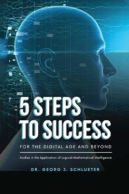 5 Steps to Success for the Digital Age and Beyond: Studies in the Application of Logical-Mathematical Intelligence - Dr Georg J Schlueter - cover