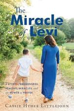 The Miracle of Levi: A Story of Brokenness, Healing, Miracles, and the Power of Prayer