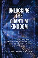 Unlocking the Quantum Kingdom: Explore the Intersection of Faith and Quantum Science to Realize Your Spiritual Potential and Life Purpose!