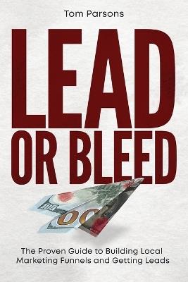 Lead or Bleed: The Proven Guide to Building Local Marketing Funnels and Getting Leads - Tom Parsons - cover
