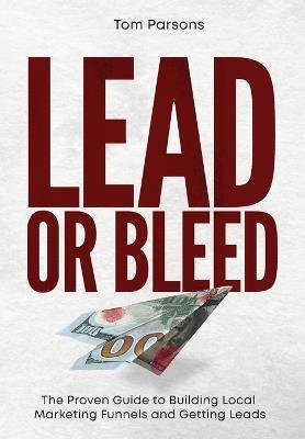 Lead or Bleed: The Proven Guide to Building Local Marketing Funnels and Getting Leads - Tom Parsons - cover