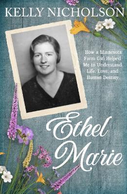 Ethel Marie: How a Minnesota Farm Girl Helped Me to Understand Life, Love, and Human Destiny - Kelly Nicholson - cover