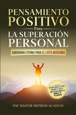 Pensamiento Positivo para la Superación Personal: Sabiduría Eterna Para El Éxito Moderno: Revelando Los Secretos de Los Antiguos Maestros Y Los 5 Pasos Para Superar Tus Miedos, Eliminar La Ansiedad Y Alcanzar Tus Metas Personales - Marco Sies,Master Method Academy - cover