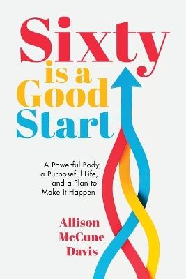 Sixty Is a Good Start: A Powerful Body, a Purposeful Life, and a Plan to Make it Happen - Allison Davis - cover