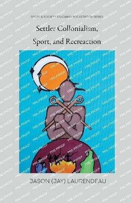 Settler Colonialism, Sport, and Recreation - Jason Laurendeau - cover