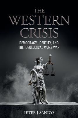 The Western Crisis: Democracy, Identity, and the Ideological Woke War - Peter J Sandys - cover