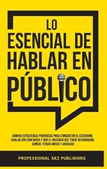 Lo Esencial De Hablar En Público: Domina Estrategias Poderosas para Conquistar el Escenario, Hablar con Confianza y Dar el Discurso que Todos Recordarán, Aunque Tengas Miedo y Ansiedad