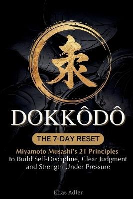 Dokkōdō - The 7-Day Reset: Samurai Philosophy for Modern Life Using Miyamoto Musashi's 21 Principles from The Way of Walking Alone to Build Self-Discipline, Clear Judgment, and Strength Under Pressure - Elias Adler - cover